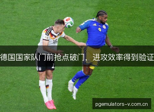 德国国家队门前抢点破门,进攻效率得到验证 德国国家队门前抢点破门,进攻效率得到验证